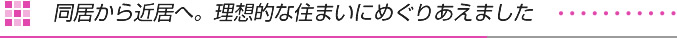 同居から近居へ　理想的な住まいにめぐりあえました